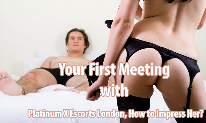 Your First Meeting with Platinum X Escorts London, How to Impress Her?